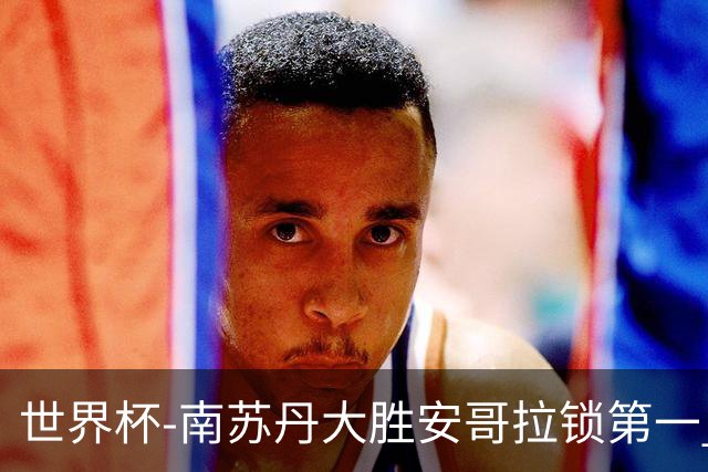 世界杯-南苏丹大胜安哥拉锁第一 利好中国男篮